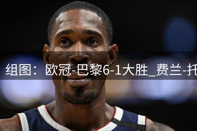 组图：欧冠-巴黎6-1大胜 费兰-托雷斯戴帽庆祝